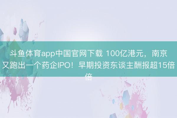 斗鱼体育app中国官网下载 100亿港元，南京又跑出一个药企IPO！早期投资东谈主酬报超15倍