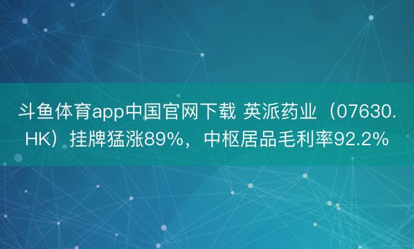 斗鱼体育app中国官网下载 英派药业（07630.HK）挂牌猛涨89%，中枢居品毛利率92.2%