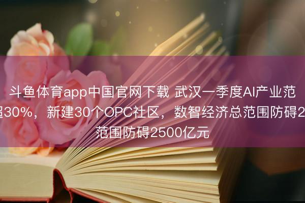 斗鱼体育app中国官网下载 武汉一季度AI产业范围劲增超30%，新建30个OPC社区，数智经济总范围防碍2500亿元