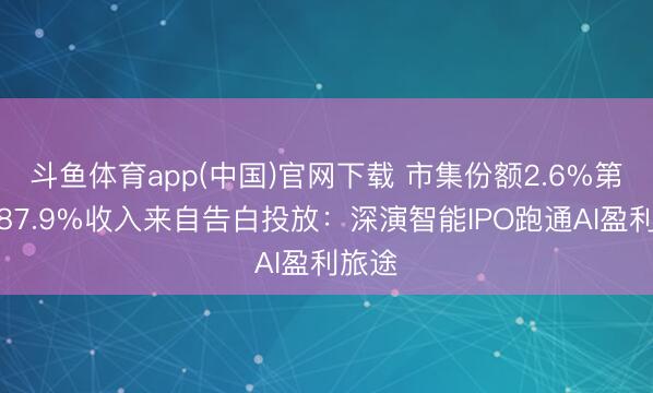 斗鱼体育app(中国)官网下载 市集份额2.6%第一，87.9%收入来自告白投放：深演智能IPO跑通AI盈利旅途