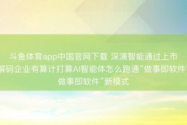 斗鱼体育app中国官网下载 深演智能通过上市聆讯：解码企业有算计打算AI智能体怎么跑通“做事即软件”新模式
