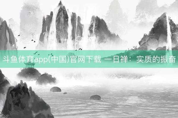 斗鱼体育app(中国)官网下载 一日禅：实质的振奋