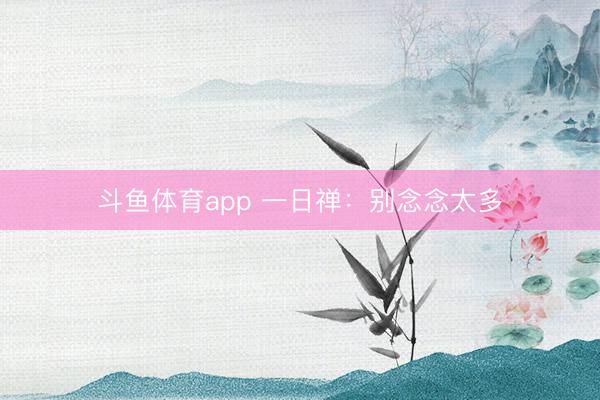 斗鱼体育app 一日禅：别念念太多