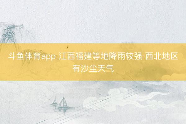 斗鱼体育app 江西福建等地降雨较强 西北地区有沙尘天气