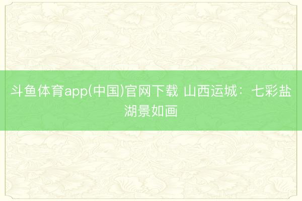 斗鱼体育app(中国)官网下载 山西运城：七彩盐湖景如画