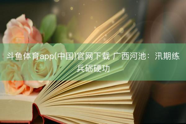 斗鱼体育app(中国)官网下载 广西河池：汛期练兵砺硬功