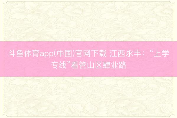斗鱼体育app(中国)官网下载 江西永丰：“上学专线”看管山区肆业路