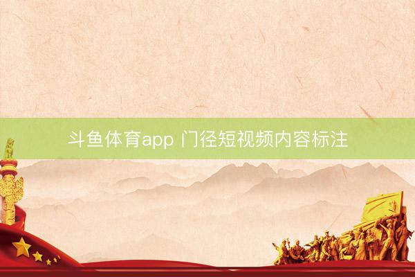 斗鱼体育app 门径短视频内容标注