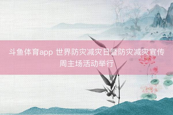 斗鱼体育app 世界防灾减灾日暨防灾减灾宣传周主场活动举行