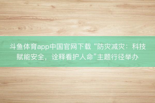 斗鱼体育app中国官网下载 “防灾减灾：科技赋能安全，诠释看护人命”主题行径举办