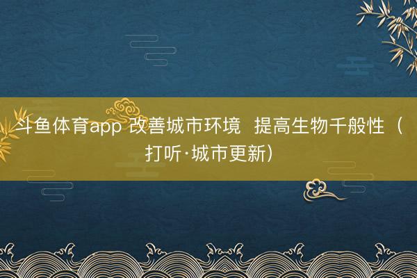 斗鱼体育app 改善城市环境  提高生物千般性（打听·城市更新）