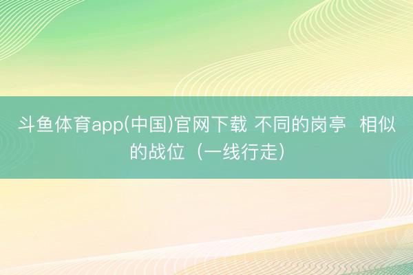 斗鱼体育app(中国)官网下载 不同的岗亭  相似的战位（一线行走）