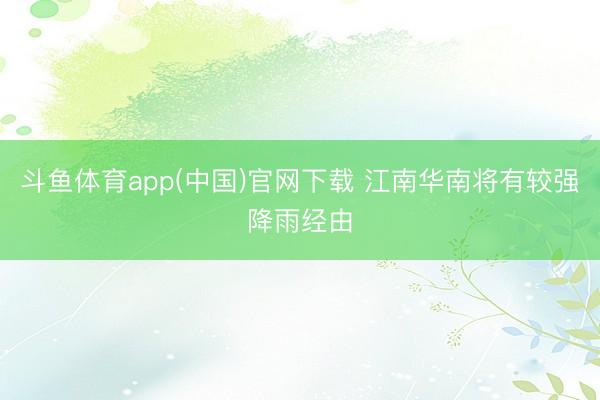 斗鱼体育app(中国)官网下载 江南华南将有较强降雨经由