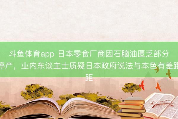 斗鱼体育app 日本零食厂商因石脑油匮乏部分停产，业内东谈主士质疑日本政府说法与本色有差距