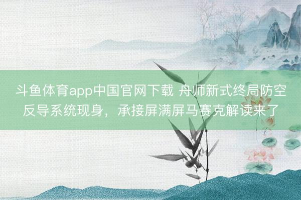 斗鱼体育app中国官网下载 舟师新式终局防空反导系统现身，承接屏满屏马赛克解读来了