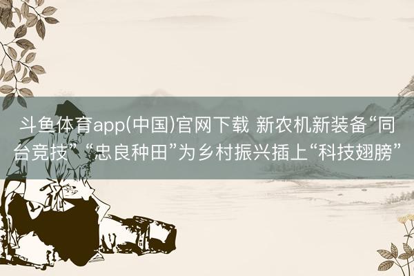 斗鱼体育app(中国)官网下载 新农机新装备“同台竞技” “忠良种田”为乡村振兴插上“科技翅膀”