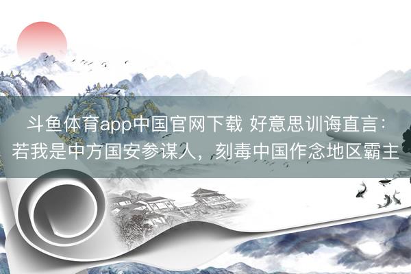 斗鱼体育app中国官网下载 好意思训诲直言：若我是中方国安参谋人，刻毒中国作念地区霸主