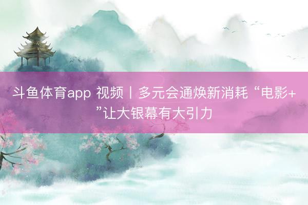 斗鱼体育app 视频丨多元会通焕新消耗 “电影+”让大银幕有大引力