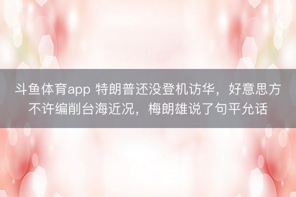 斗鱼体育app 特朗普还没登机访华，好意思方不许编削台海近况，梅朗雄说了句平允话