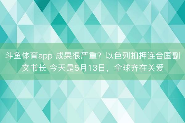 斗鱼体育app 成果很严重？以色列扣押连合国副文书长 今天是5月13日，全球齐在关爱