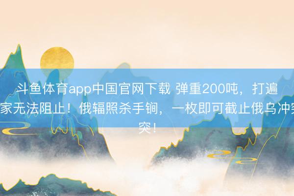 斗鱼体育app中国官网下载 弹重200吨，打遍大家无法阻止！俄辐照杀手锏，一枚即可截止俄乌冲突！