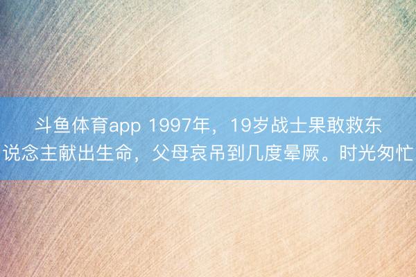 斗鱼体育app 1997年，19岁战士果敢救东说念主献出生命，父母哀吊到几度晕厥。时光匆忙