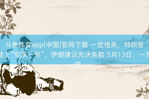 斗鱼体育app(中国)官网下载 一觉悟来，特朗普登上“空军一号”，伊朗建议先决条款 5月13日，一觉