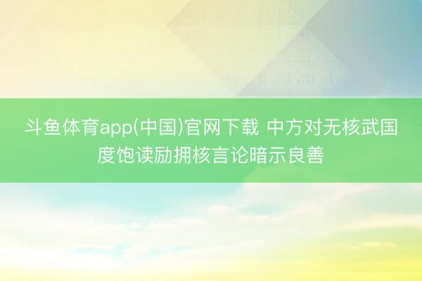 斗鱼体育app(中国)官网下载 中方对无核武国度饱读励拥核言论暗示良善