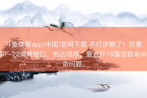 斗鱼体育app(中国)官网下载 不打伊朗了！好意思军F-22调转枪口，抵达琉球，靠近歼16露馅致命问题。