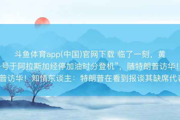 斗鱼体育app(中国)官网下载 临了一刻，黄仁勋背着包，“在空军一号于阿拉斯加经停加油时分登机”，随特朗普访华！知情东谈主：特朗普在看到报谈其缺席代表团后，致电邀请
