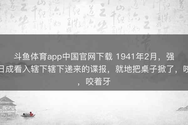 斗鱼体育app中国官网下载 1941年2月，强盗乔日成看入辖下辖下递来的谍报，就地把桌子掀了，咬着牙