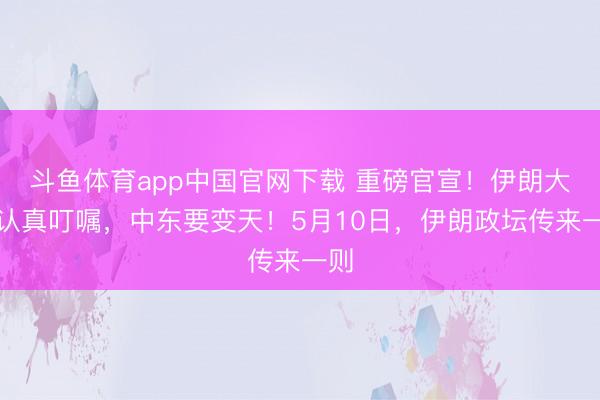 斗鱼体育app中国官网下载 重磅官宣！伊朗大权认真叮嘱，中东要变天！5月10日，伊朗政坛传来一则