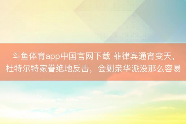 斗鱼体育app中国官网下载 菲律宾通宵变天，杜特尔特家眷绝地反击，会剿亲华派没那么容易