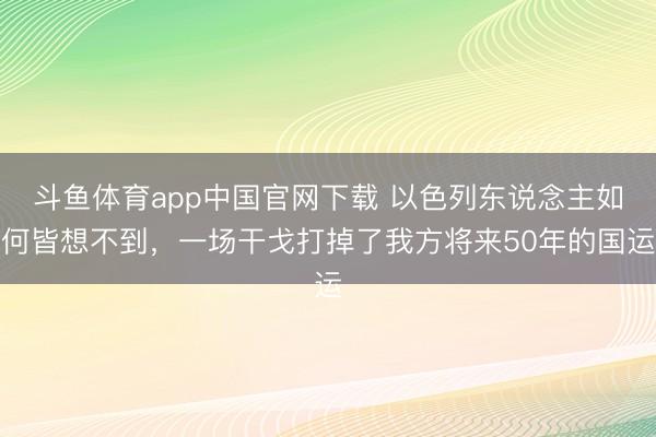 斗鱼体育app中国官网下载 以色列东说念主如何皆想不到，一场干戈打掉了我方将来50年的国运