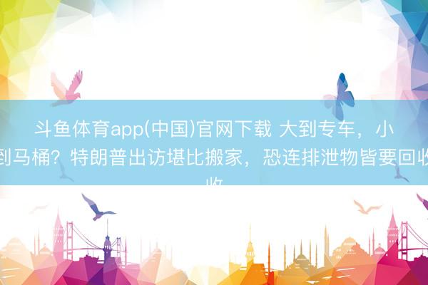 斗鱼体育app(中国)官网下载 大到专车，小到马桶？特朗普出访堪比搬家，恐连排泄物皆要回收