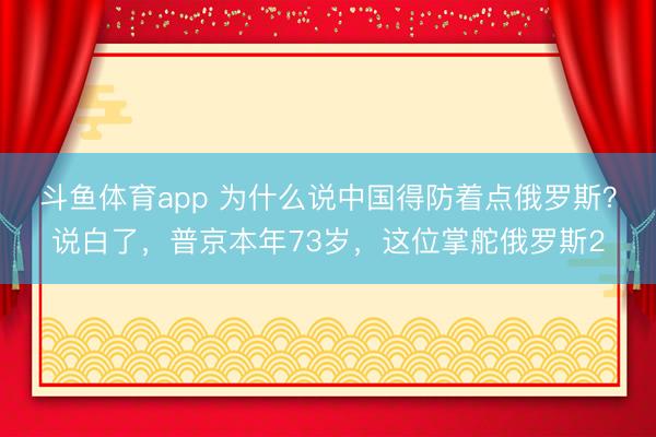 斗鱼体育app 为什么说中国得防着点俄罗斯？说白了，普京本年73岁，这位掌舵俄罗斯2