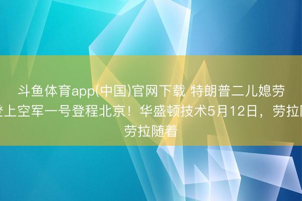 斗鱼体育app(中国)官网下载 特朗普二儿媳劳拉登上空军一号登程北京！华盛顿技术5月12日，劳拉随着