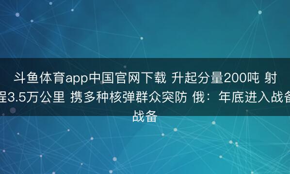 斗鱼体育app中国官网下载 升起分量200吨 射程3.5万公里 携多种核弹群众突防 俄：年底进入战备