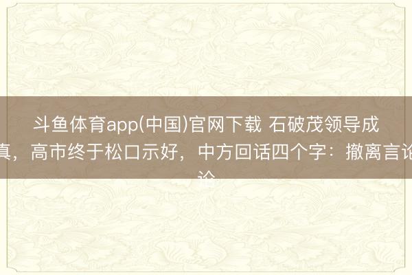 斗鱼体育app(中国)官网下载 石破茂领导成真，高市终于松口示好，中方回话四个字：撤离言论