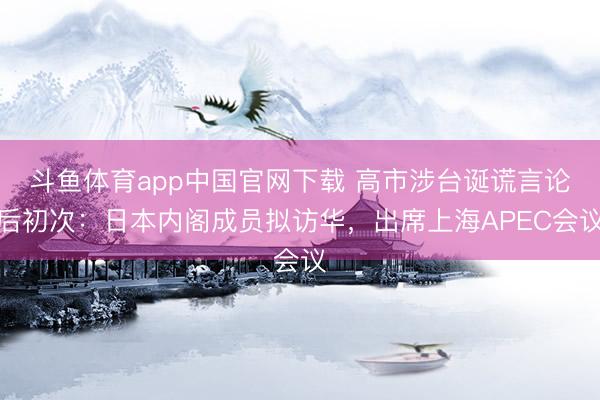 斗鱼体育app中国官网下载 高市涉台诞谎言论后初次：日本内阁成员拟访华，出席上海APEC会议