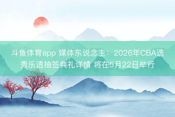 斗鱼体育app 媒体东说念主：2026年CBA选秀乐透抽签典礼详情 将在5月22日举行