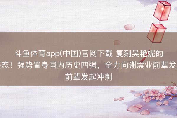 斗鱼体育app(中国)官网下载 复刻吴艳妮的夺冠姿态！强势置身国内历史四强，全力向谢震业前辈发起冲刺