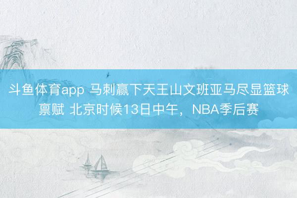 斗鱼体育app 马刺赢下天王山文班亚马尽显篮球禀赋 北京时候13日中午，NBA季后赛