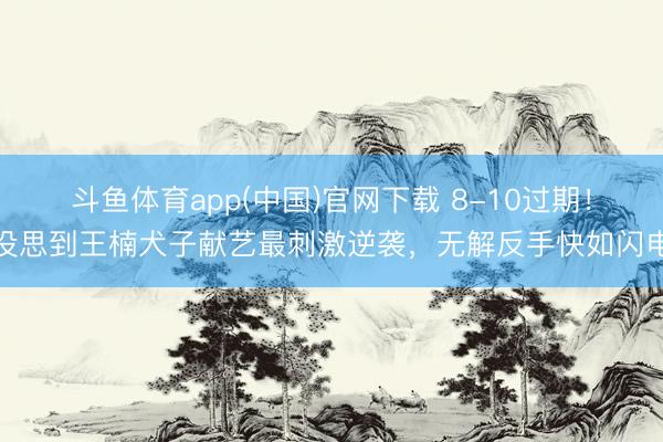 斗鱼体育app(中国)官网下载 8-10过期！没思到王楠犬子献艺最刺激逆袭，无解反手快如闪电