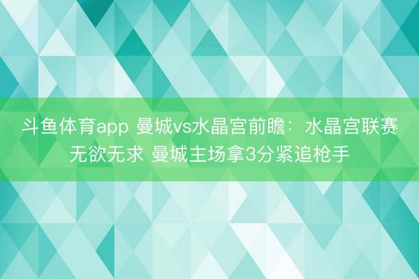 斗鱼体育app 曼城vs水晶宫前瞻：水晶宫联赛无欲无求 曼城主场拿3分紧追枪手