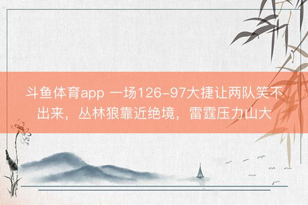 斗鱼体育app 一场126-97大捷让两队笑不出来，丛林狼靠近绝境，雷霆压力山大