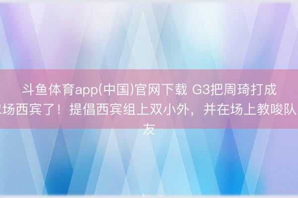 斗鱼体育app(中国)官网下载 G3把周琦打成球场西宾了！提倡西宾组上双小外，并在场上教唆队友