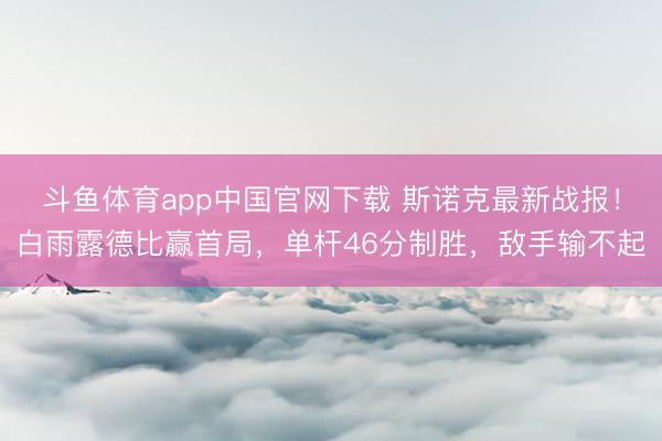斗鱼体育app中国官网下载 斯诺克最新战报！白雨露德比赢首局，单杆46分制胜，敌手输不起