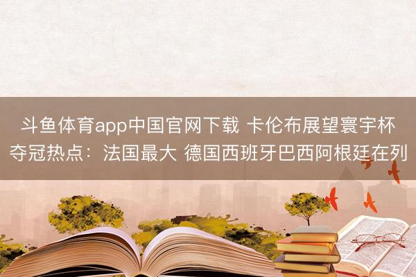 斗鱼体育app中国官网下载 卡伦布展望寰宇杯夺冠热点：法国最大 德国西班牙巴西阿根廷在列