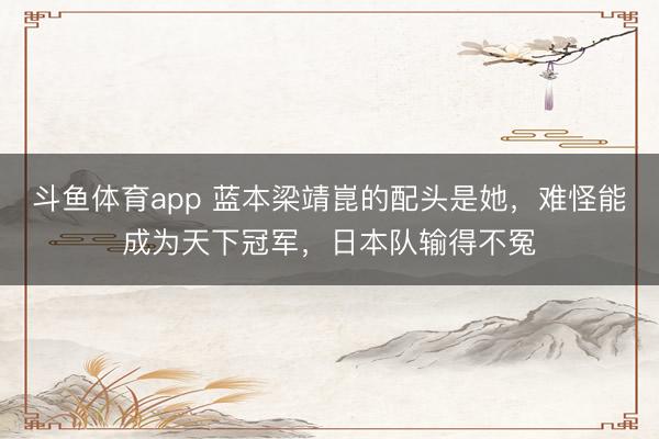 斗鱼体育app 蓝本梁靖崑的配头是她，难怪能成为天下冠军，日本队输得不冤